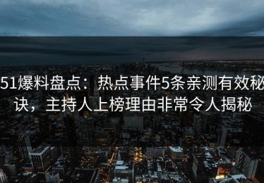51爆料盘点：热点事件5条亲测有效秘诀，主持人上榜理由非常令人揭秘