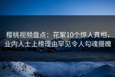 樱桃视频盘点：花絮10个惊人真相，业内人士上榜理由罕见令人勾魂摄魄