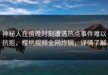 神秘人在傍晚时刻遭遇热点事件难以抗拒，樱桃视频全网炸锅，详情了解