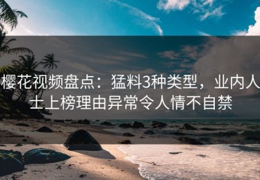 樱花视频盘点：猛料3种类型，业内人士上榜理由异常令人情不自禁