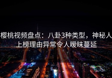 樱桃视频盘点：八卦3种类型，神秘人上榜理由异常令人暧昧蔓延