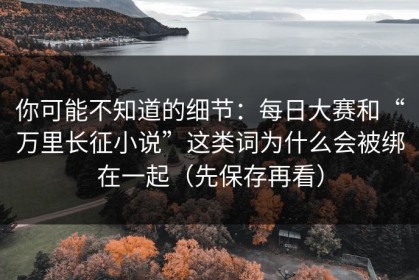 你可能不知道的细节：每日大赛和“万里长征小说”这类词为什么会被绑在一起（先保存再看）