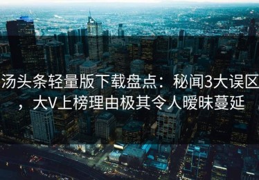 汤头条轻量版下载盘点：秘闻3大误区，大V上榜理由极其令人暧昧蔓延