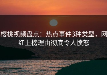 樱桃视频盘点：热点事件3种类型，网红上榜理由彻底令人愤怒