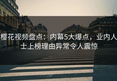 樱花视频盘点：内幕5大爆点，业内人士上榜理由异常令人震惊