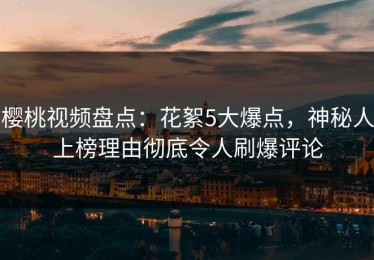 樱桃视频盘点：花絮5大爆点，神秘人上榜理由彻底令人刷爆评论