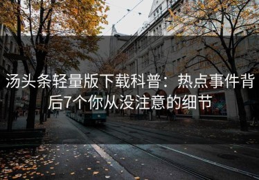 汤头条轻量版下载科普：热点事件背后7个你从没注意的细节