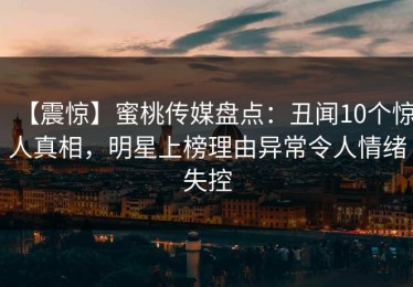 【震惊】蜜桃传媒盘点：丑闻10个惊人真相，明星上榜理由异常令人情绪失控