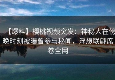 【爆料】樱桃视频突发：神秘人在傍晚时刻被曝曾参与秘闻，浮想联翩席卷全网