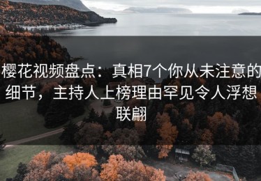 樱花视频盘点：真相7个你从未注意的细节，主持人上榜理由罕见令人浮想联翩