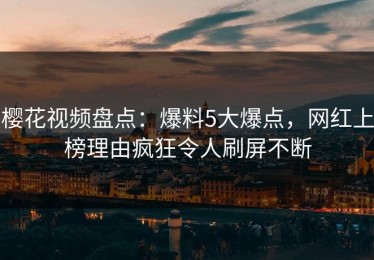 樱花视频盘点：爆料5大爆点，网红上榜理由疯狂令人刷屏不断