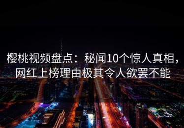 樱桃视频盘点：秘闻10个惊人真相，网红上榜理由极其令人欲罢不能