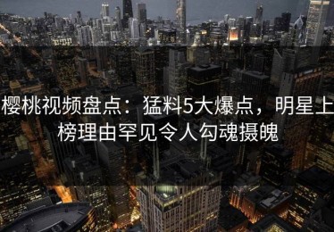 樱桃视频盘点：猛料5大爆点，明星上榜理由罕见令人勾魂摄魄