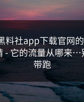 别笑，黑料社app下载官网的“入口”设计很精 - 它的流量从哪来…别被情绪带跑
