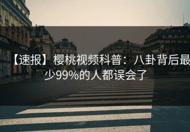 【速报】樱桃视频科普：八卦背后最少99%的人都误会了
