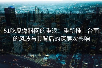 51吃瓜爆料网的重返：重新推上台面的风波与其背后的深层次影响