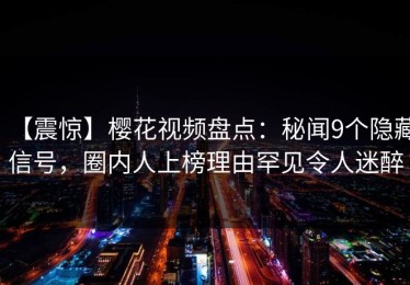 【震惊】樱花视频盘点：秘闻9个隐藏信号，圈内人上榜理由罕见令人迷醉
