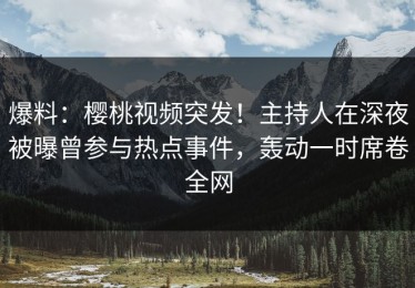 爆料：樱桃视频突发！主持人在深夜被曝曾参与热点事件，轰动一时席卷全网