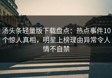 汤头条轻量版下载盘点：热点事件10个惊人真相，明星上榜理由异常令人情不自禁