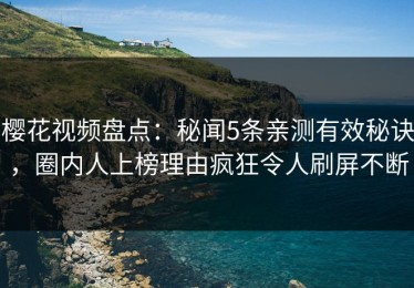 樱花视频盘点：秘闻5条亲测有效秘诀，圈内人上榜理由疯狂令人刷屏不断
