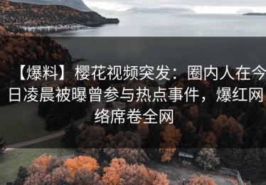 【爆料】樱花视频突发：圈内人在今日凌晨被曝曾参与热点事件，爆红网络席卷全网
