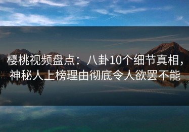 樱桃视频盘点：八卦10个细节真相，神秘人上榜理由彻底令人欲罢不能