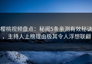 樱桃视频盘点：秘闻5条亲测有效秘诀，主持人上榜理由极其令人浮想联翩