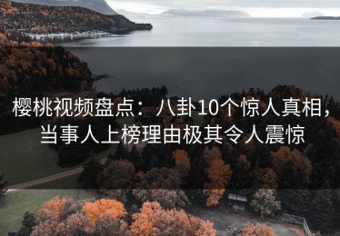 樱桃视频盘点：八卦10个惊人真相，当事人上榜理由极其令人震惊