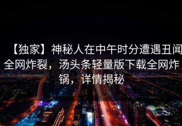 【独家】神秘人在中午时分遭遇丑闻全网炸裂，汤头条轻量版下载全网炸锅，详情揭秘