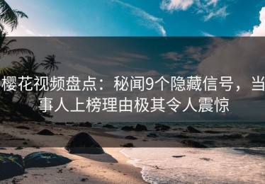 樱花视频盘点：秘闻9个隐藏信号，当事人上榜理由极其令人震惊