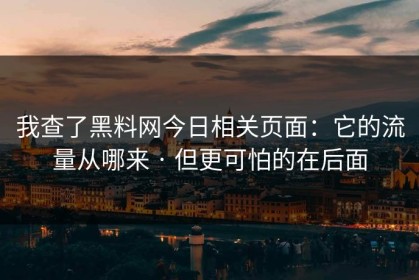 我查了黑料网今日相关页面：它的流量从哪来 · 但更可怕的在后面