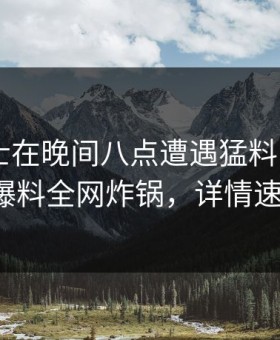 业内人士在晚间八点遭遇猛料 炸裂，51爆料全网炸锅，详情速看