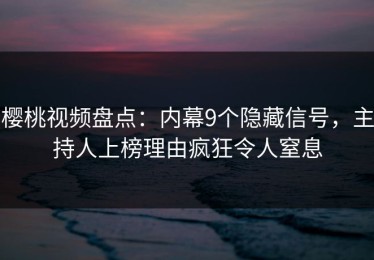 樱桃视频盘点：内幕9个隐藏信号，主持人上榜理由疯狂令人窒息