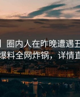 【爆料】圈内人在昨晚遭遇丑闻 脸红，51爆料全网炸锅，详情直击