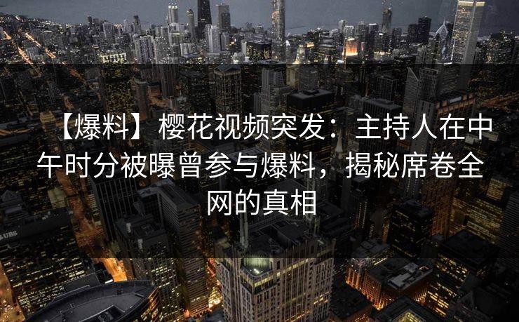 【爆料】樱花视频突发:主持人在中午时分被曝曾参与爆料,揭秘席卷全网的真相 【爆料】樱花视频突发:主持人在中午时分被曝曾参与爆料,揭秘席卷全网的真相
