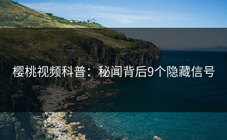樱桃视频科普：秘闻背后9个隐藏信号