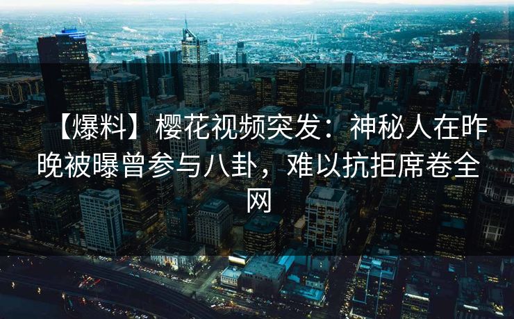 【爆料】樱花视频突发：神秘人在昨晚被曝曾参与八卦，难以抗拒席卷全网