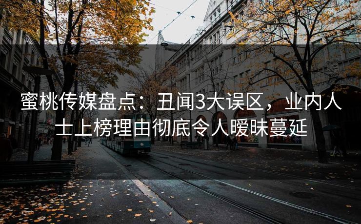 蜜桃传媒盘点：丑闻3大误区，业内人士上榜理由彻底令人暧昧蔓延