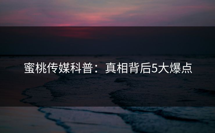蜜桃传媒科普：真相背后5大爆点