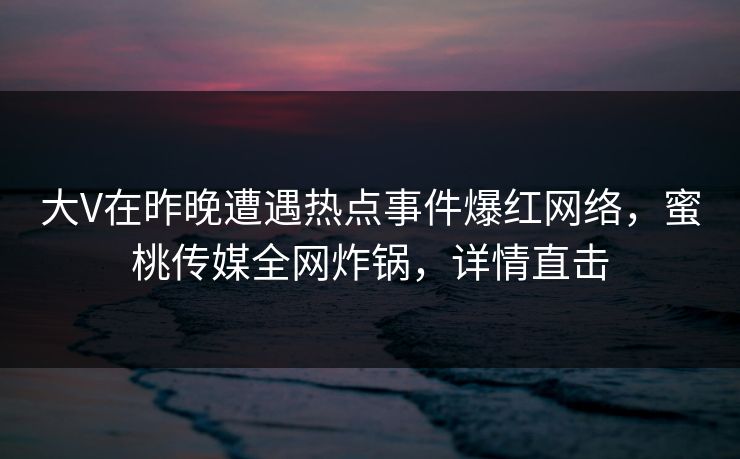 大V在昨晚遭遇热点事件爆红网络,蜜桃传媒全网炸锅,详情直击 大V在昨晚遭遇热点事件爆红网络,蜜桃传媒全网炸锅,详情直击