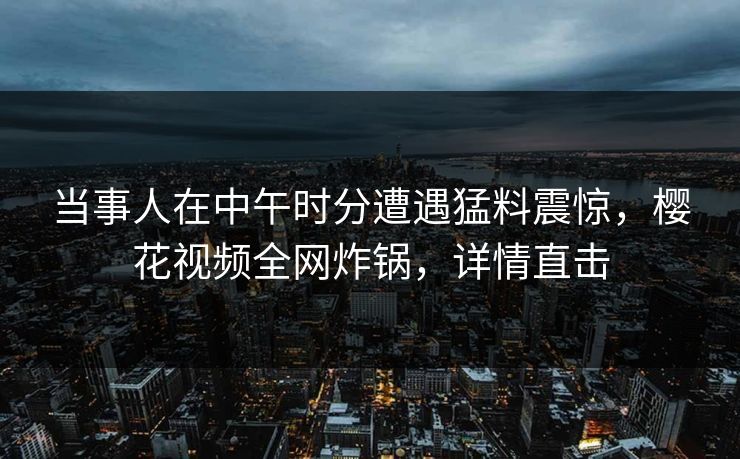当事人在中午时分遭遇猛料震惊，樱花视频全网炸锅，详情直击