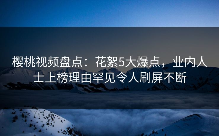 樱桃视频盘点：花絮5大爆点，业内人士上榜理由罕见令人刷屏不断