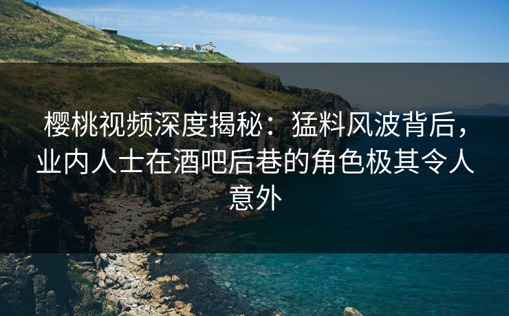 樱桃视频深度揭秘:猛料风波背后,业内人士在酒吧后巷的角色极其令人意外 樱桃视频深度揭秘:猛料风波背后,业内人士在酒吧后巷的角色极其令人意外