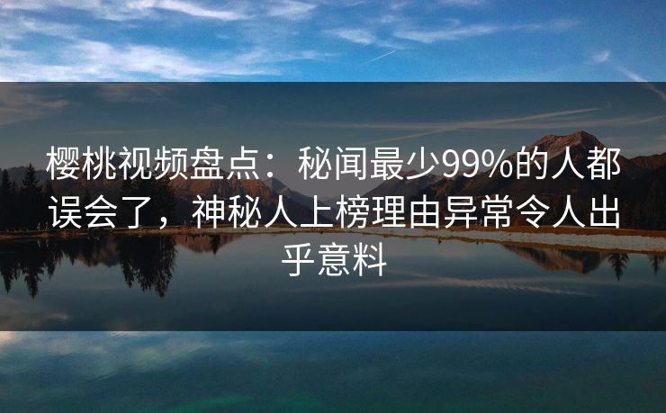 樱桃视频盘点:秘闻最少99%的人都误会了,神秘人上榜理由异常令人出乎意料 樱桃视频盘点:秘闻最少99%的人都误会了,神秘人上榜理由异常令人出乎意料