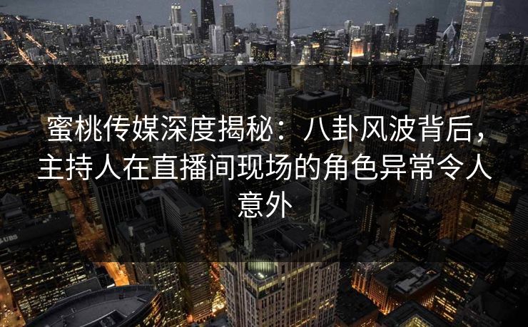 蜜桃传媒深度揭秘：八卦风波背后，主持人在直播间现场的角色异常令人意外