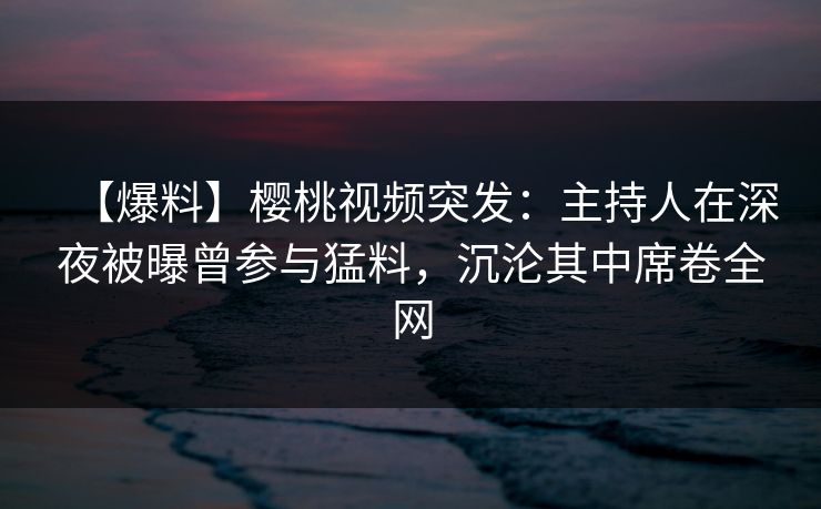 【爆料】樱桃视频突发:主持人在深夜被曝曾参与猛料,沉沦其中席卷全网 【爆料】樱桃视频突发:主持人在深夜被曝曾参与猛料,沉沦其中席卷全网