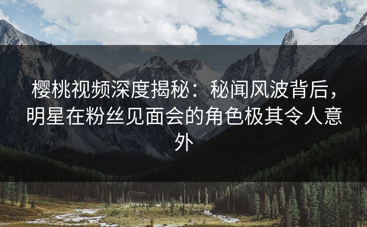 樱桃视频深度揭秘:秘闻风波背后,明星在粉丝见面会的角色极其令人意外 樱桃视频深度揭秘:秘闻风波背后,明星在粉丝见面会的角色极其令人意外