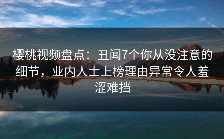 樱桃视频盘点:丑闻7个你从没注意的细节,业内人士上榜理由异常令人羞涩难挡 樱桃视频盘点:丑闻7个你从没注意的细节,业内人士上榜理由异常令人羞涩难挡