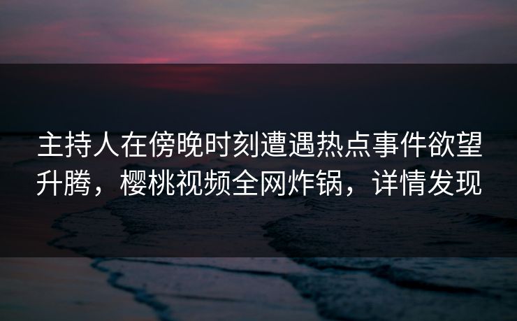主持人在傍晚时刻遭遇热点事件欲望升腾,樱桃视频全网炸锅,详情发现 主持人在傍晚时刻遭遇热点事件欲望升腾,樱桃视频全网炸锅,详情发现