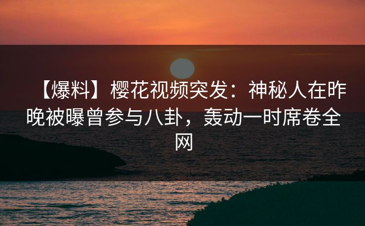 【爆料】樱花视频突发:神秘人在昨晚被曝曾参与八卦,轰动一时席卷全网 【爆料】樱花视频突发:神秘人在昨晚被曝曾参与八卦,轰动一时席卷全网